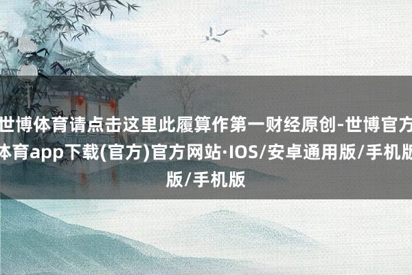 世博体育请点击这里此履算作第一财经原创-世博官方体育app下载(官方)官方网站·IOS/安卓通用版/手机版