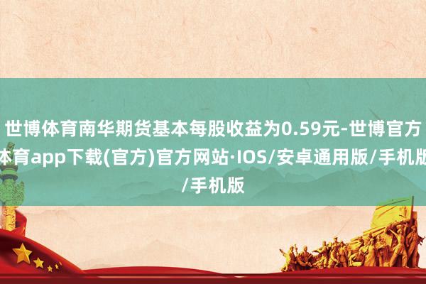 世博体育南华期货基本每股收益为0.59元-世博官方体育app下载(官方)官方网站·IOS/安卓通用版/手机版