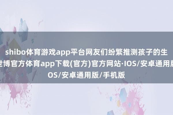 shibo体育游戏app平台网友们纷繁推测孩子的生母是谁-世博官方体育app下载(官方)官方网站·IOS/安卓通用版/手机版