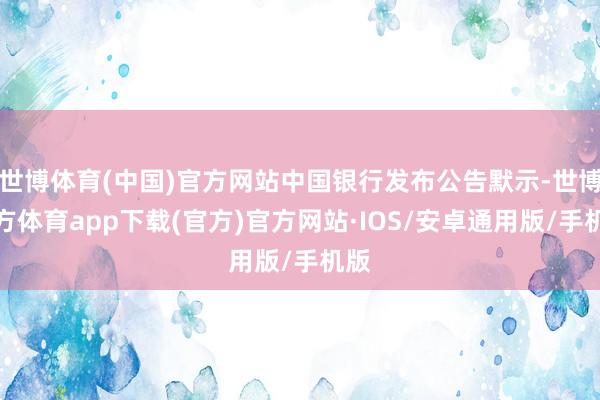 世博体育(中国)官方网站中国银行发布公告默示-世博官方体育app下载(官方)官方网站·IOS/安卓通用版/手机版