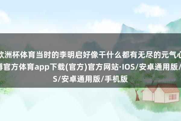 欧洲杯体育当时的李明启好像干什么都有无尽的元气心灵-世博官方体育app下载(官方)官方网站·IOS/安卓通用版/手机版