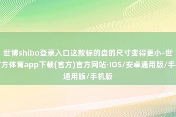 世博shibo登录入口这款标的盘的尺寸变得更小-世博官方体育app下载(官方)官方网站·IOS/安卓通用版/手机版