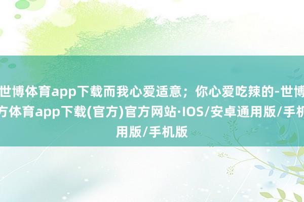 世博体育app下载而我心爱适意；你心爱吃辣的-世博官方体育app下载(官方)官方网站·IOS/安卓通用版/手机版