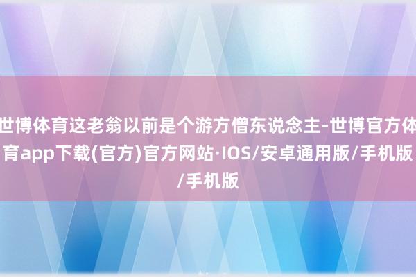 世博体育这老翁以前是个游方僧东说念主-世博官方体育app下载(官方)官方网站·IOS/安卓通用版/手机版