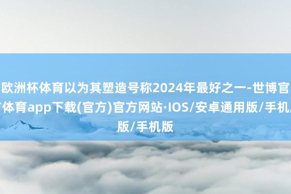 欧洲杯体育以为其塑造号称2024年最好之一-世博官方体育app下载(官方)官方网站·IOS/安卓通用版/手机版