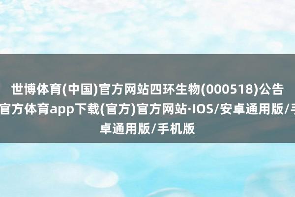 世博体育(中国)官方网站四环生物(000518)公告-世博官方体育app下载(官方)官方网站·IOS/安卓通用版/手机版