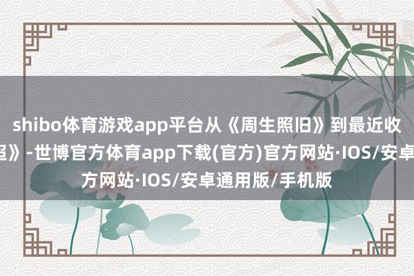 shibo体育游戏app平台从《周生照旧》到最近收官的《活水迢迢》-世博官方体育app下载(官方)官方网站·IOS/安卓通用版/手机版