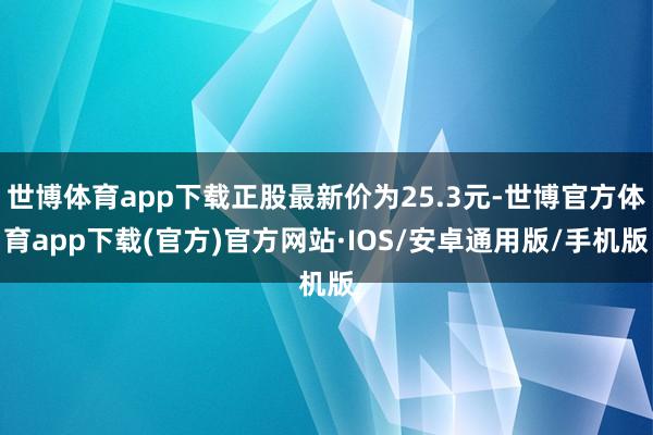 世博体育app下载正股最新价为25.3元-世博官方体育app下载(官方)官方网站·IOS/安卓通用版/手机版