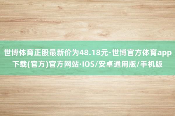 世博体育正股最新价为48.18元-世博官方体育app下载(官方)官方网站·IOS/安卓通用版/手机版