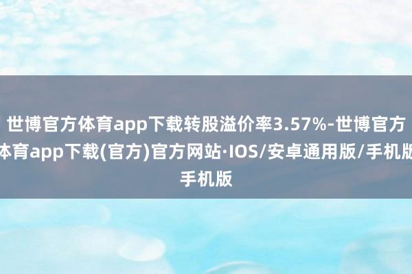 世博官方体育app下载转股溢价率3.57%-世博官方体育app下载(官方)官方网站·IOS/安卓通用版/手机版