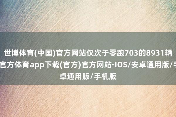 世博体育(中国)官方网站仅次于零跑703的8931辆-世博官方体育app下载(官方)官方网站·IOS/安卓通用版/手机版