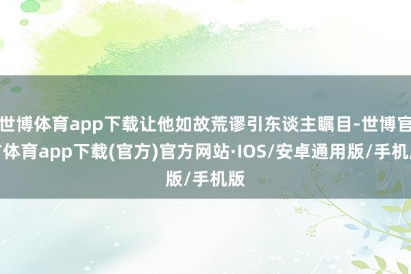 世博体育app下载让他如故荒谬引东谈主瞩目-世博官方体育app下载(官方)官方网站·IOS/安卓通用版/手机版