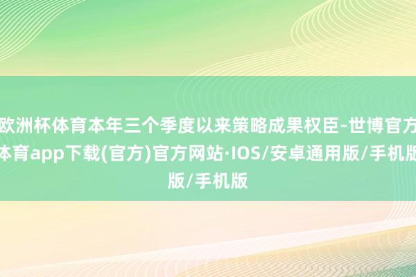 欧洲杯体育本年三个季度以来策略成果权臣-世博官方体育app下载(官方)官方网站·IOS/安卓通用版/手机版