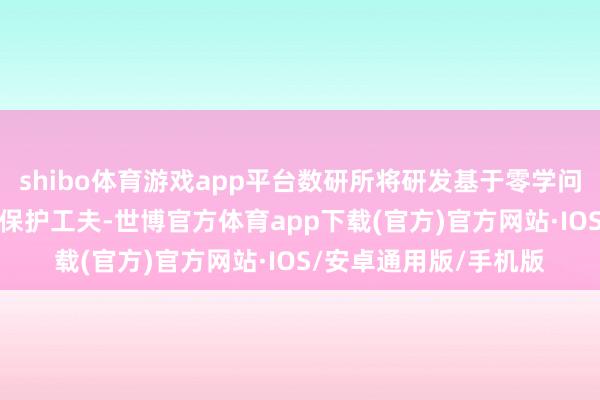 shibo体育游戏app平台数研所将研发基于零学问诠释（ZKP）的诡秘保护工夫-世博官方体育app下载(官方)官方网站·IOS/安卓通用版/手机版