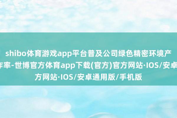 shibo体育游戏app平台普及公司绿色精密环境产业基地地盘欺诈率-世博官方体育app下载(官方)官方网站·IOS/安卓通用版/手机版