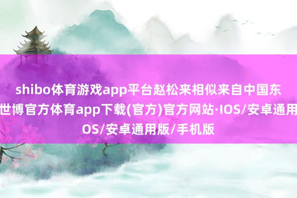 shibo体育游戏app平台　　赵松来相似来自中国东说念主寿-世博官方体育app下载(官方)官方网站·IOS/安卓通用版/手机版