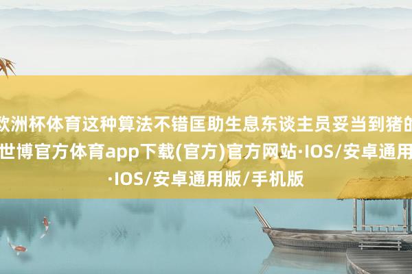 欧洲杯体育这种算法不错匡助生息东谈主员妥当到猪的负面状态-世博官方体育app下载(官方)官方网站·IOS/安卓通用版/手机版