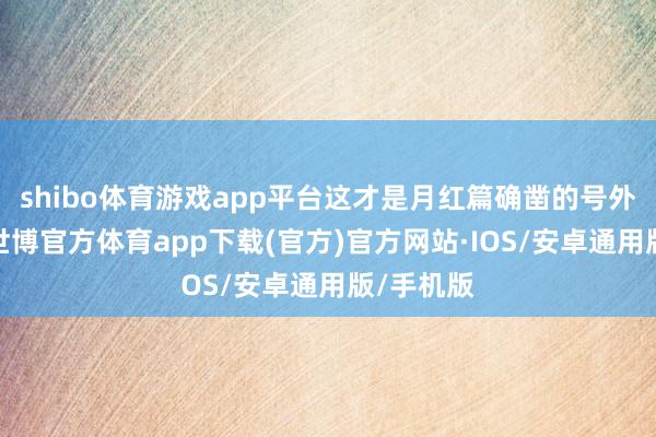 shibo体育游戏app平台这才是月红篇确凿的号外吧！！-世博官方体育app下载(官方)官方网站·IOS/安卓通用版/手机版