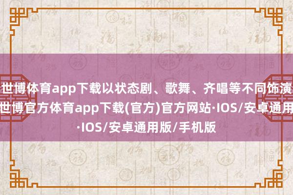 世博体育app下载以状态剧、歌舞、齐唱等不同饰演艺术神色-世博官方体育app下载(官方)官方网站·IOS/安卓通用版/手机版