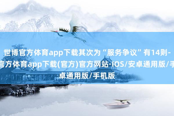 世博官方体育app下载其次为“服务争议”有14则-世博官方体育app下载(官方)官方网站·IOS/安卓通用版/手机版