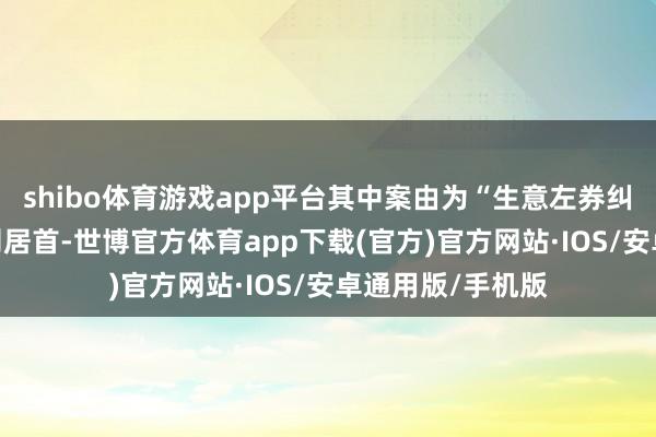 shibo体育游戏app平台其中案由为“生意左券纠纷”的公告以4则居首-世博官方体育app下载(官方)官方网站·IOS/安卓通用版/手机版