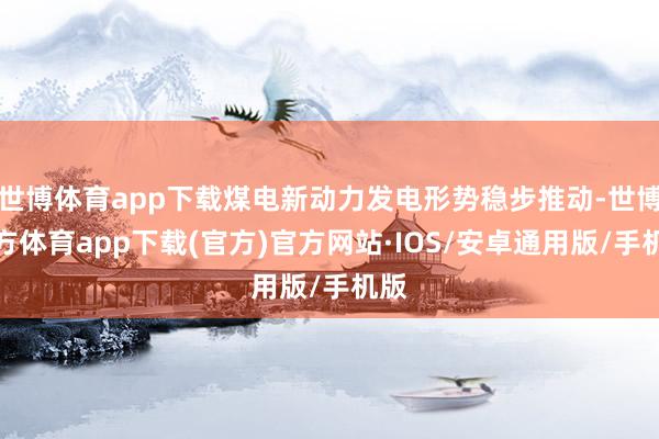 世博体育app下载煤电新动力发电形势稳步推动-世博官方体育app下载(官方)官方网站·IOS/安卓通用版/手机版