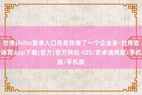 世博shibo登录入口而是饰演了一个企业家-世博官方体育app下载(官方)官方网站·IOS/安卓通用版/手机版