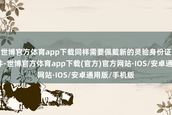 世博官方体育app下载同样需要佩戴新的灵验身份证原件及复印件-世博官方体育app下载(官方)官方网站·IOS/安卓通用版/手机版