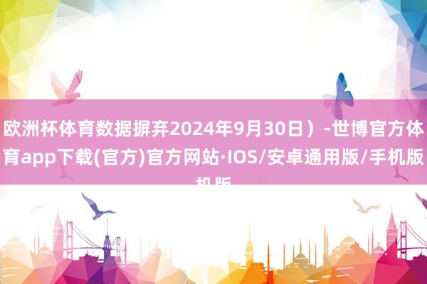 欧洲杯体育数据摒弃2024年9月30日）-世博官方体育app下载(官方)官方网站·IOS/安卓通用版/手机版