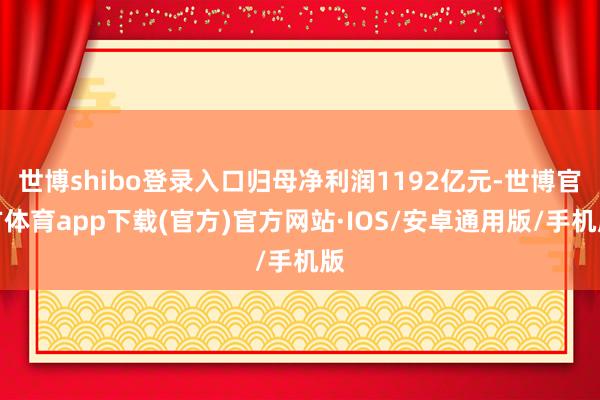 世博shibo登录入口归母净利润1192亿元-世博官方体育app下载(官方)官方网站·IOS/安卓通用版/手机版