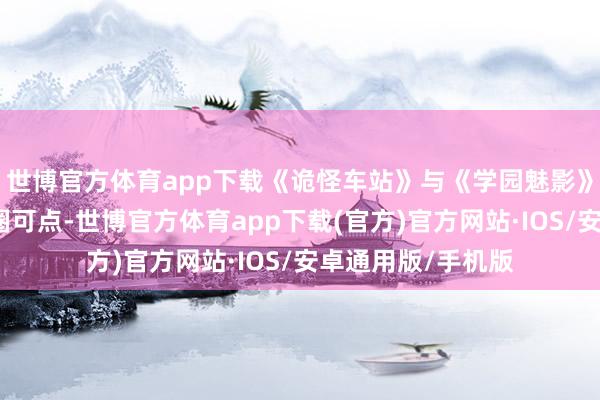 世博官方体育app下载《诡怪车站》与《学园魅影》中的阐明更是可圈可点-世博官方体育app下载(官方)官方网站·IOS/安卓通用版/手机版