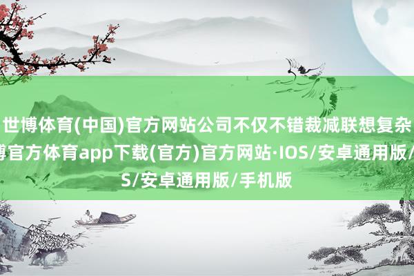 世博体育(中国)官方网站公司不仅不错裁减联想复杂性-世博官方体育app下载(官方)官方网站·IOS/安卓通用版/手机版