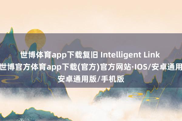 世博体育app下载复旧 Intelligent Link 智连时代-世博官方体育app下载(官方)官方网站·IOS/安卓通用版/手机版