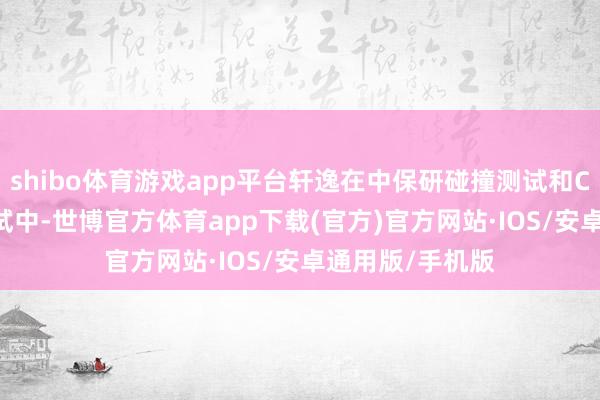 shibo体育游戏app平台轩逸在中保研碰撞测试和C-NCAP碰撞测试中-世博官方体育app下载(官方)官方网站·IOS/安卓通用版/手机版