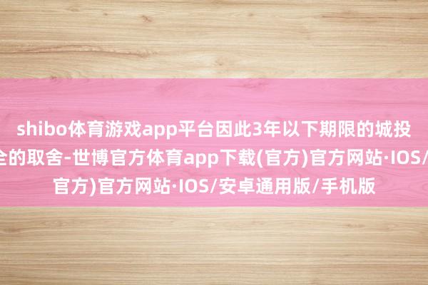 shibo体育游戏app平台因此3年以下期限的城投债被以为是相对安全的取舍-世博官方体育app下载(官方)官方网站·IOS/安卓通用版/手机版