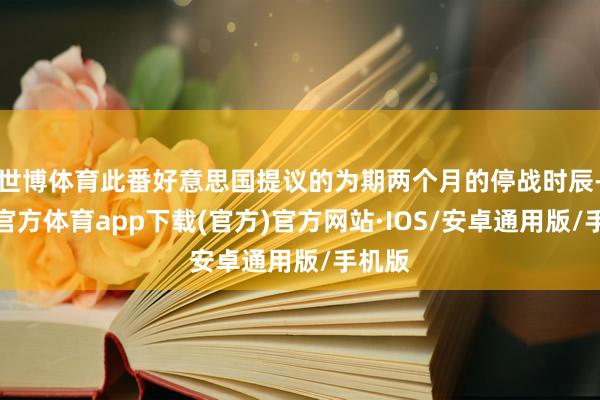 世博体育此番好意思国提议的为期两个月的停战时辰-世博官方体育app下载(官方)官方网站·IOS/安卓通用版/手机版