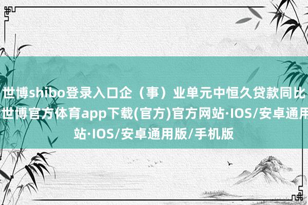 世博shibo登录入口企（事）业单元中恒久贷款同比增长8.7%-世博官方体育app下载(官方)官方网站·IOS/安卓通用版/手机版