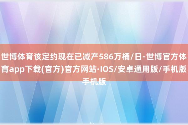 世博体育该定约现在已减产586万桶/日-世博官方体育app下载(官方)官方网站·IOS/安卓通用版/手机版