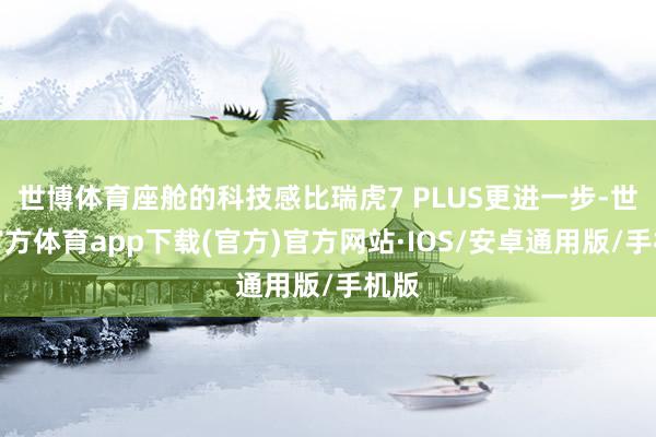 世博体育座舱的科技感比瑞虎7 PLUS更进一步-世博官方体育app下载(官方)官方网站·IOS/安卓通用版/手机版