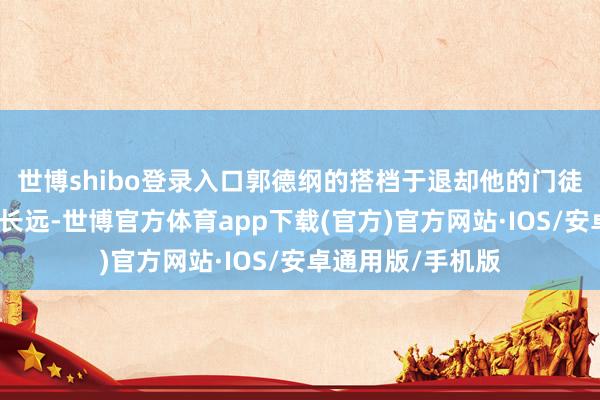 世博shibo登录入口郭德纲的搭档于退却他的门徒们对此感受尤为长远-世博官方体育app下载(官方)官方网站·IOS/安卓通用版/手机版