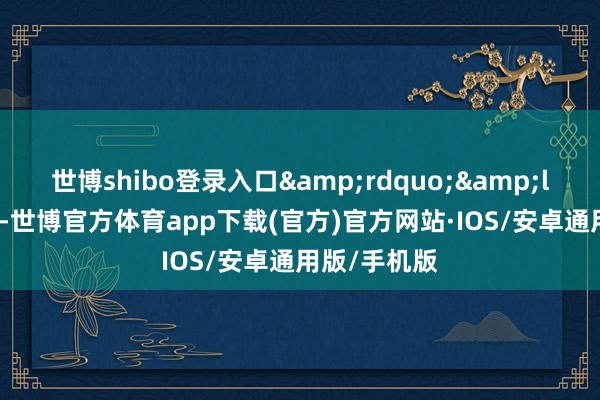 世博shibo登录入口&rdquo;&ldquo;好球-世博官方体育app下载(官方)官方网站·IOS/安卓通用版/手机版