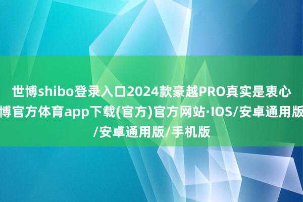 世博shibo登录入口2024款豪越PRO真实是衷心满满-世博官方体育app下载(官方)官方网站·IOS/安卓通用版/手机版