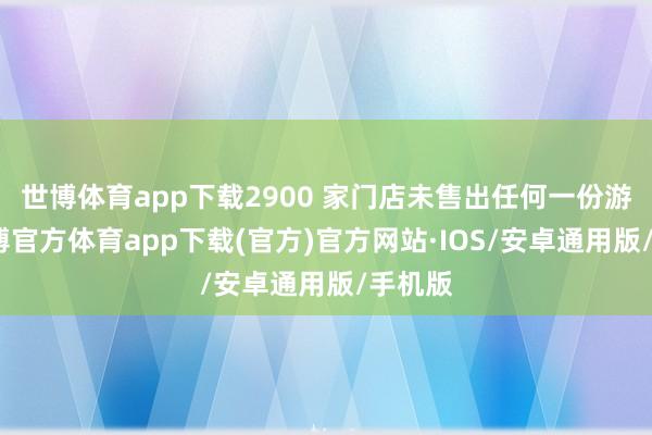 世博体育app下载2900 家门店未售出任何一份游戏-世博官方体育app下载(官方)官方网站·IOS/安卓通用版/手机版