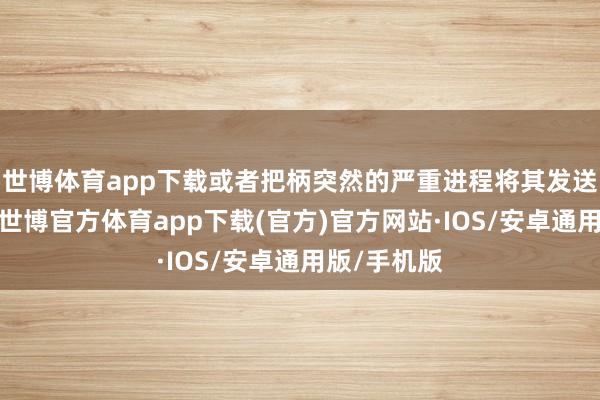 世博体育app下载或者把柄突然的严重进程将其发送到负数中-世博官方体育app下载(官方)官方网站·IOS/安卓通用版/手机版