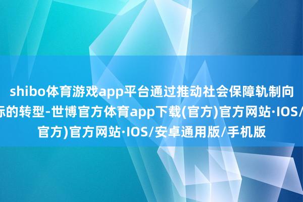 shibo体育游戏app平台通过推动社会保障轨制向愈加广义和普惠的标的转型-世博官方体育app下载(官方)官方网站·IOS/安卓通用版/手机版