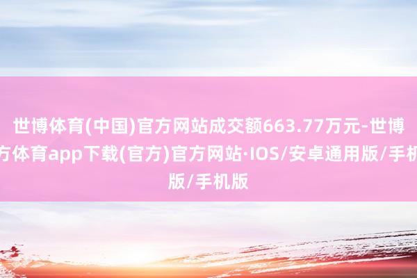 世博体育(中国)官方网站成交额663.77万元-世博官方体育app下载(官方)官方网站·IOS/安卓通用版/手机版