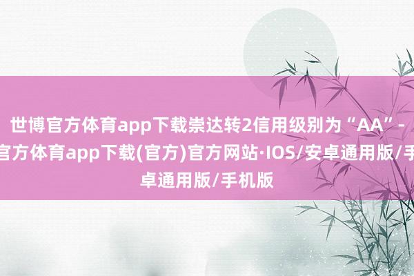 世博官方体育app下载崇达转2信用级别为“AA”-世博官方体育app下载(官方)官方网站·IOS/安卓通用版/手机版