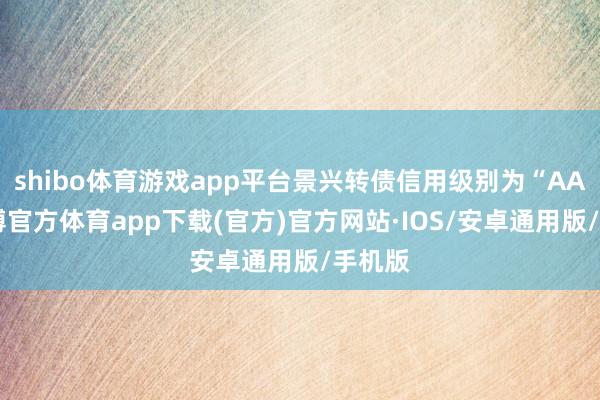 shibo体育游戏app平台景兴转债信用级别为“AA”-世博官方体育app下载(官方)官方网站·IOS/安卓通用版/手机版