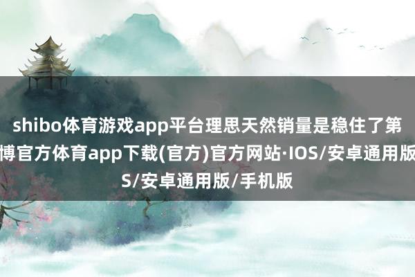 shibo体育游戏app平台理思天然销量是稳住了第又名-世博官方体育app下载(官方)官方网站·IOS/安卓通用版/手机版