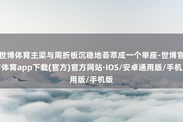 世博体育主梁与周折板沉稳地荟萃成一个举座-世博官方体育app下载(官方)官方网站·IOS/安卓通用版/手机版